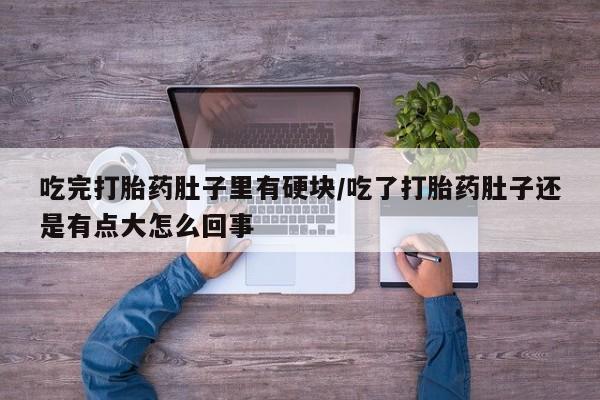 流产药微信买在线下单吃完打胎药肚子里有硬块/吃了打胎药肚子还是有点大怎么回事