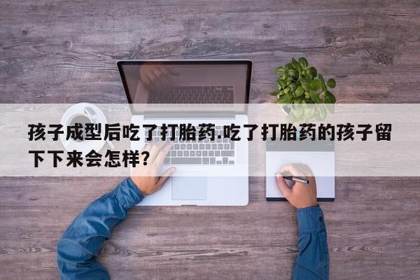 流产药微信买在线下单孩子成型后吃了打胎药.吃了打胎药的孩子留下下来会怎样？