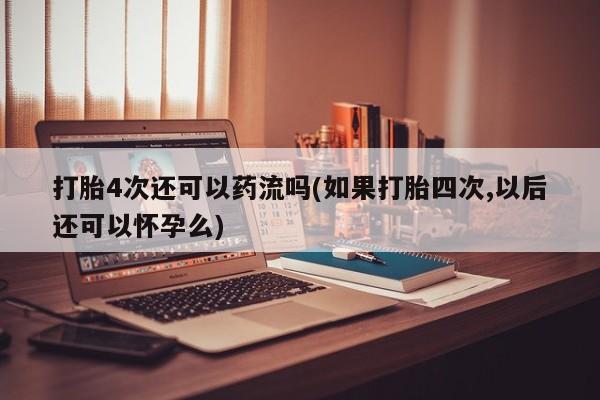 流产药微信买在线下单打胎4次还可以药流吗(如果打胎四次,以后还可以怀孕么)