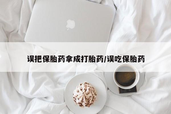 流产药微信买在线下单误把保胎药拿成打胎药/误吃保胎药