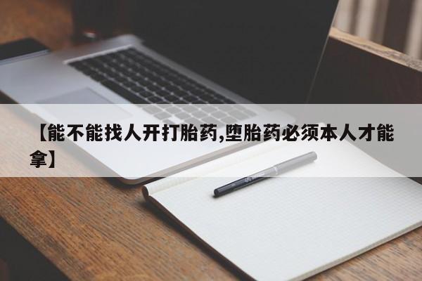 流产药微信买在线下单【能不能找人开打胎药,堕胎药必须本人才能拿】