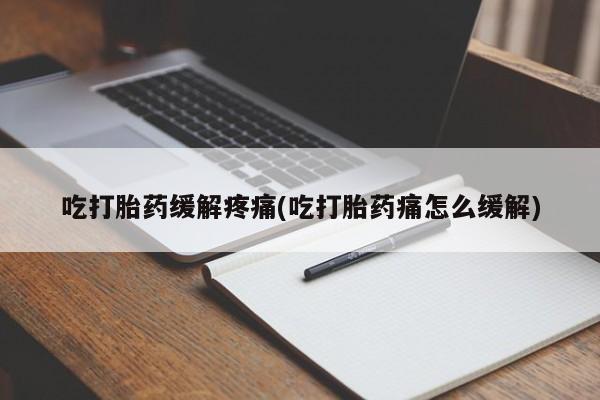 流产药微信买在线下单吃打胎药缓解疼痛(吃打胎药痛怎么缓解)