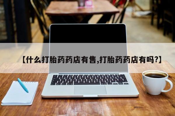 流产药微信买在线下单【什么打胎药药店有售,打胎药药店有吗?】