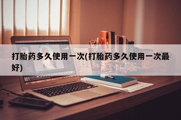 流产药微信买在线下单打胎药多久使用一次(打胎药多久使用一次最好)