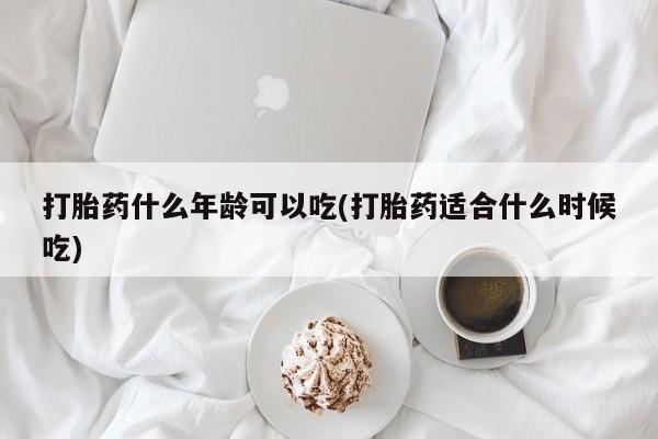 流产药微信买在线下单打胎药什么年龄可以吃(打胎药适合什么时候吃)