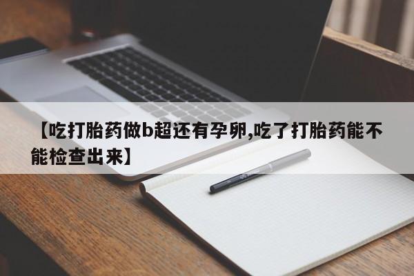 流产药微信买在线下单【吃打胎药做b超还有孕卵,吃了打胎药能不能检查出来】