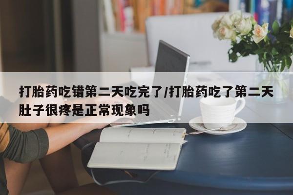 流产药微信买在线下单打胎药吃错第二天吃完了/打胎药吃了第二天肚子很疼是正常现象吗