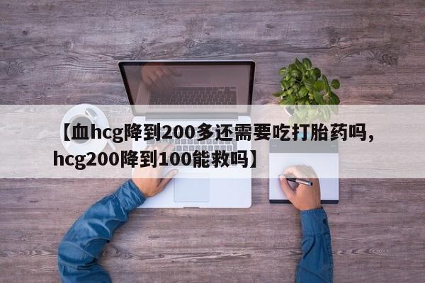 流产药微信买在线下单【血hcg降到200多还需要吃打胎药吗,hcg200降到100能救吗】