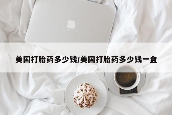 流产药微信买在线下单美国打胎药多少钱/美国打胎药多少钱一盒