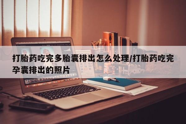 流产药微信买在线下单打胎药吃完多胎囊排出怎么处理/打胎药吃完孕囊排出的照片