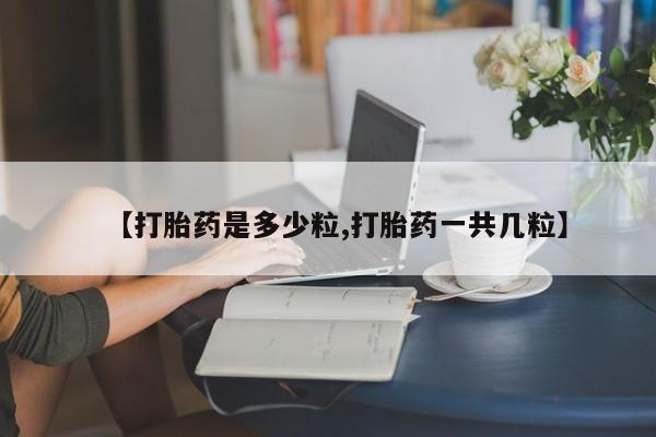 流产药微信买在线下单【打胎药是多少粒,打胎药一共几粒】