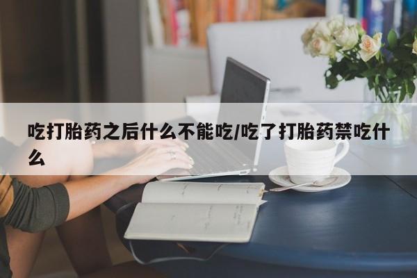 流产药微信买在线下单吃打胎药之后什么不能吃/吃了打胎药禁吃什么