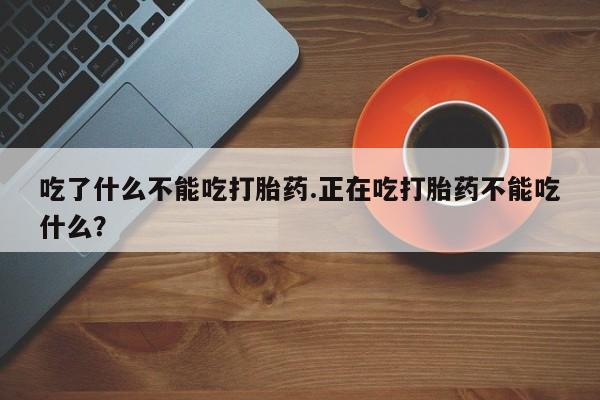 流产药微信买在线下单吃了什么不能吃打胎药.正在吃打胎药不能吃什么？
