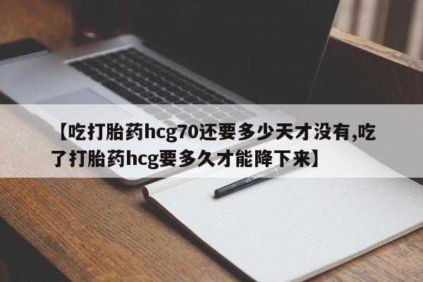 流产药微信买在线下单【吃打胎药hcg70还要多少天才没有,吃了打胎药hcg要多久才能降下来】