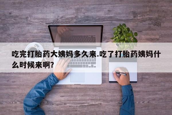 流产药微信买在线下单吃完打胎药大姨妈多久来.吃了打胎药姨妈什么时候来啊？