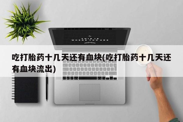 流产药微信买在线下单吃打胎药十几天还有血块(吃打胎药十几天还有血块流出)