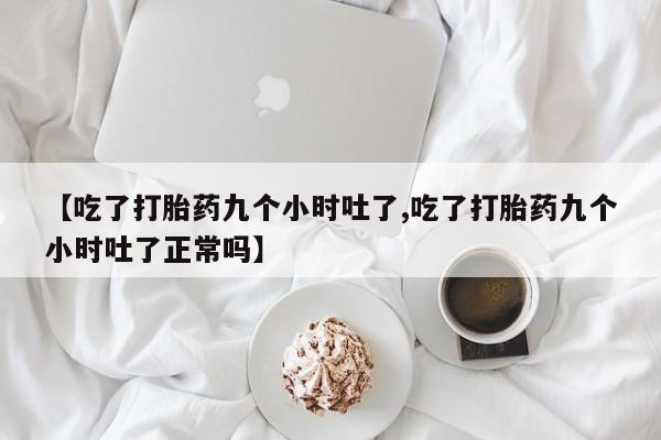 流产药微信买在线下单【吃了打胎药九个小时吐了,吃了打胎药九个小时吐了正常吗】