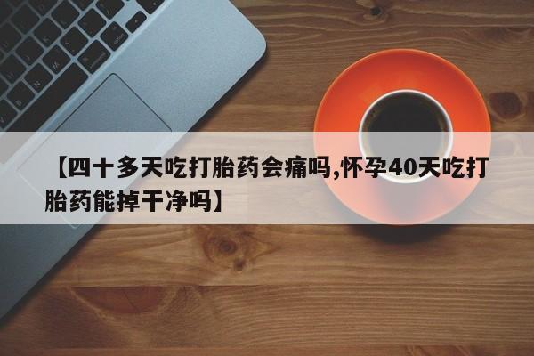 流产药微信买在线下单【四十多天吃打胎药会痛吗,怀孕40天吃打胎药能掉干净吗】