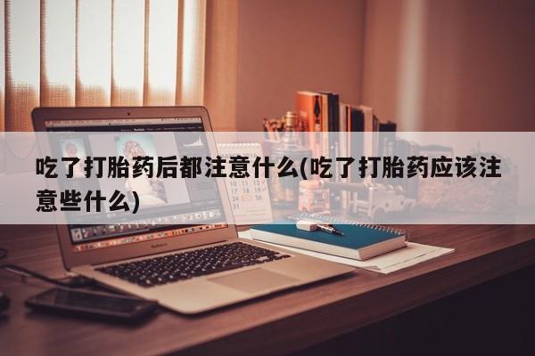 流产药微信买在线下单吃了打胎药后都注意什么(吃了打胎药应该注意些什么)