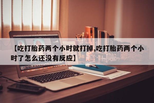流产药微信买在线下单【吃打胎药两个小时就打掉,吃打胎药两个小时了怎么还没有反应】