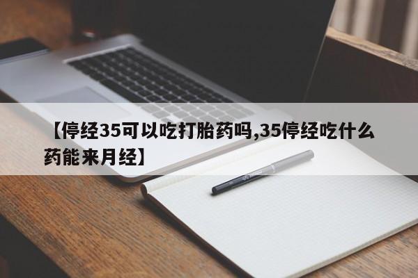 流产药微信买在线下单【停经35可以吃打胎药吗,35停经吃什么药能来月经】