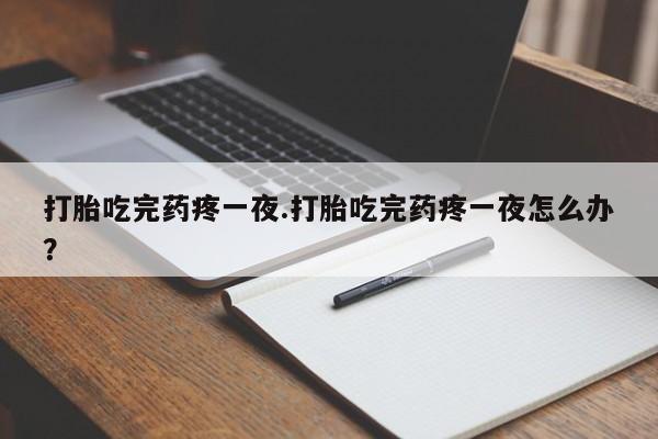 流产药微信买在线下单打胎吃完药疼一夜.打胎吃完药疼一夜怎么办？