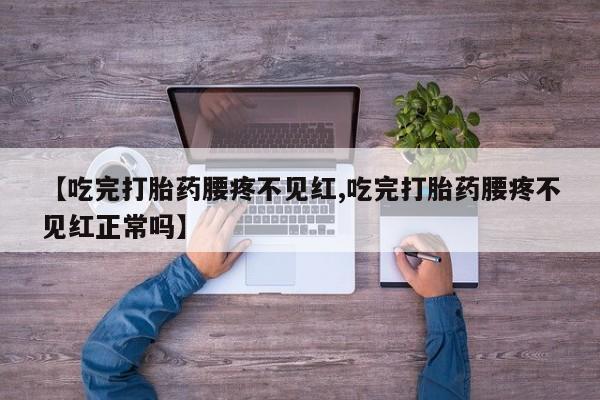 流产药微信买在线下单【吃完打胎药腰疼不见红,吃完打胎药腰疼不见红正常吗】