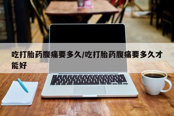流产药微信买在线下单吃打胎药腹痛要多久/吃打胎药腹痛要多久才能好