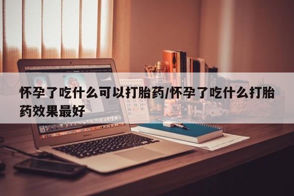 流产药微信买在线下单怀孕了吃什么可以打胎药/怀孕了吃什么打胎药效果最好
