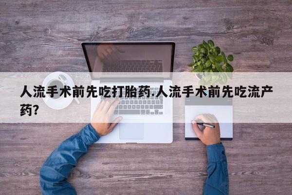 流产药微信买在线下单人流手术前先吃打胎药.人流手术前先吃流产药？