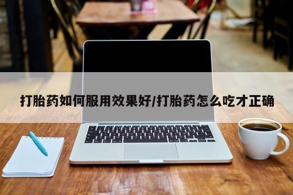 流产药微信买在线下单打胎药如何服用效果好/打胎药怎么吃才正确