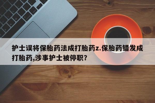 流产药微信买在线下单护士误将保胎药法成打胎药z.保胎药错发成打胎药,涉事护士被停职？