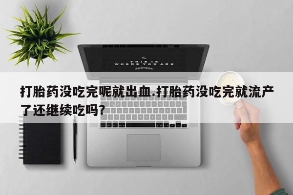 流产药微信买在线下单打胎药没吃完呢就出血.打胎药没吃完就流产了还继续吃吗？