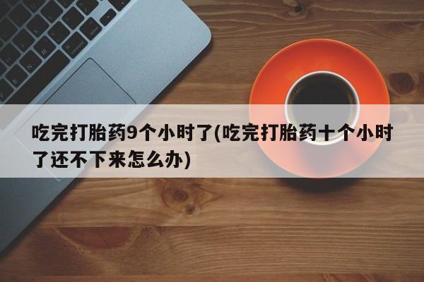 流产药微信买在线下单吃完打胎药9个小时了(吃完打胎药十个小时了还不下来怎么办)