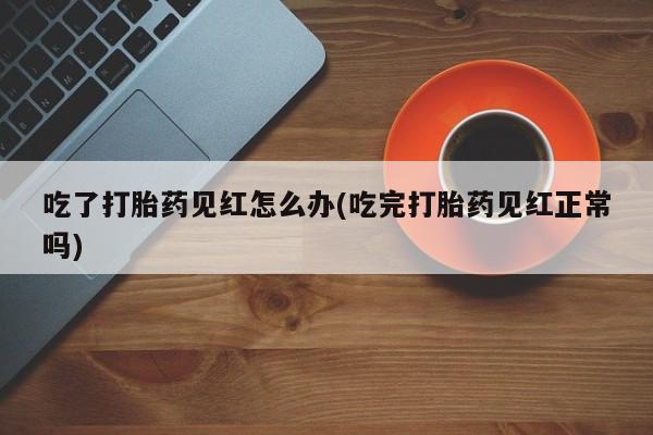 流产药微信买在线下单吃了打胎药见红怎么办(吃完打胎药见红正常吗)