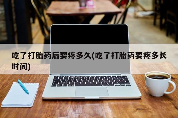 流产药微信买在线下单吃了打胎药后要疼多久(吃了打胎药要疼多长时间)