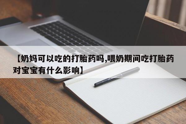 流产药微信买在线下单【奶妈可以吃的打胎药吗,喂奶期间吃打胎药对宝宝有什么影响】