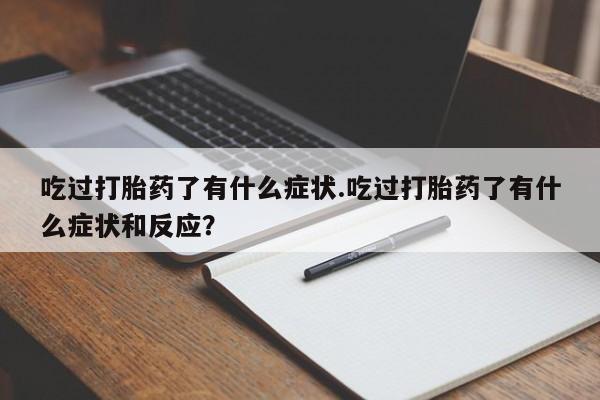 流产药微信买在线下单吃过打胎药了有什么症状.吃过打胎药了有什么症状和反应？