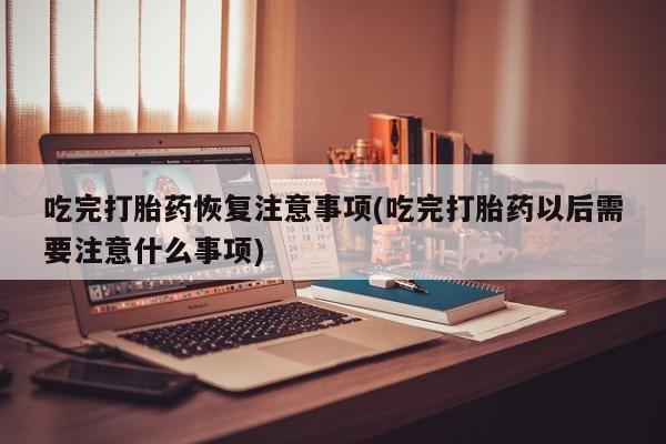流产药微信买在线下单吃完打胎药恢复注意事项(吃完打胎药以后需要注意什么事项)
