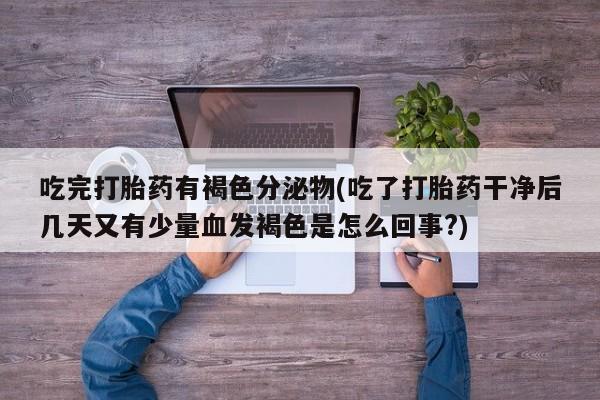 流产药微信买在线下单吃完打胎药有褐色分泌物(吃了打胎药干净后几天又有少量血发褐色是怎么回事?)