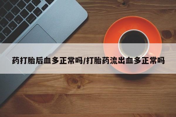 流产药微信买在线下单药打胎后血多正常吗/打胎药流出血多正常吗