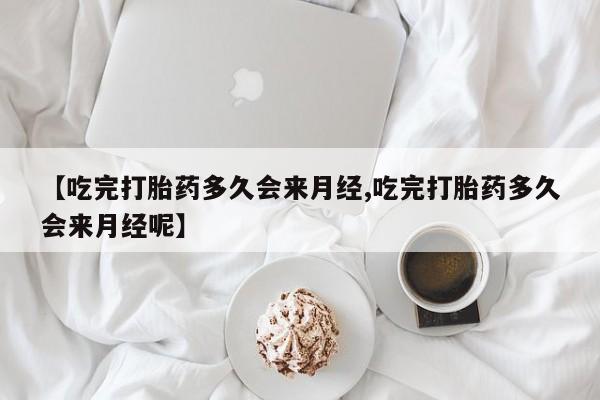 流产药微信买在线下单【吃完打胎药多久会来月经,吃完打胎药多久会来月经呢】
