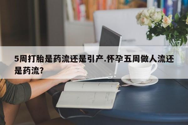 流产药微信买在线下单5周打胎是药流还是引产.怀孕五周做人流还是药流？