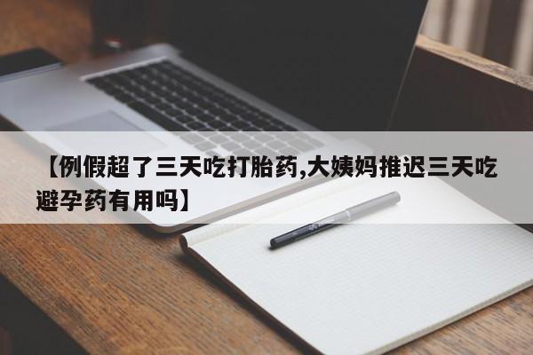 流产药微信买在线下单【例假超了三天吃打胎药,大姨妈推迟三天吃避孕药有用吗】