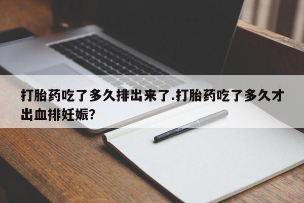 流产药微信买在线下单打胎药吃了多久排出来了.打胎药吃了多久才出血排妊娠？