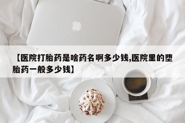 流产药微信买在线下单【医院打胎药是啥药名啊多少钱,医院里的堕胎药一般多少钱】
