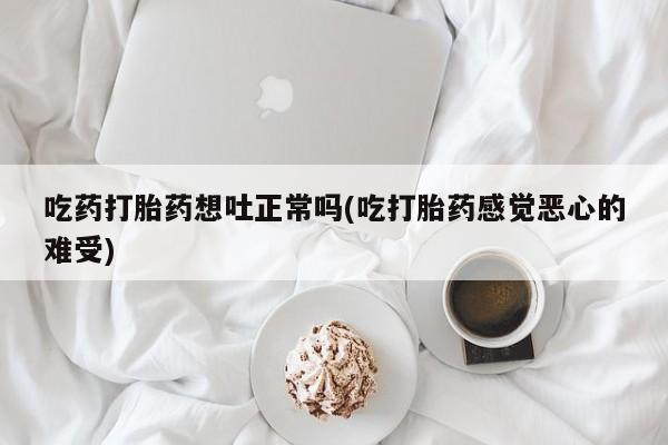 流产药微信买在线下单吃药打胎药想吐正常吗(吃打胎药感觉恶心的难受)