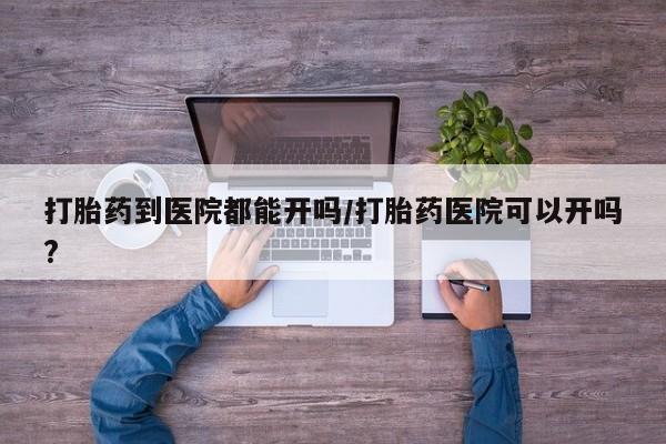 流产药微信买在线下单打胎药到医院都能开吗/打胎药医院可以开吗?