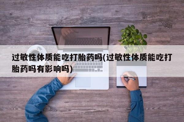 流产药微信买在线下单过敏性体质能吃打胎药吗(过敏性体质能吃打胎药吗有影响吗)