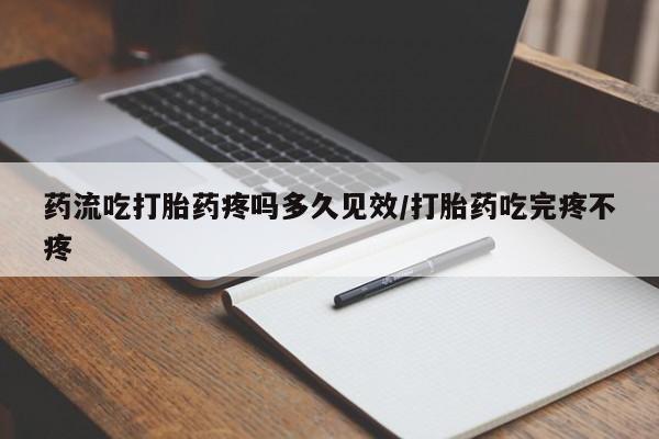 流产药微信买在线下单药流吃打胎药疼吗多久见效/打胎药吃完疼不疼